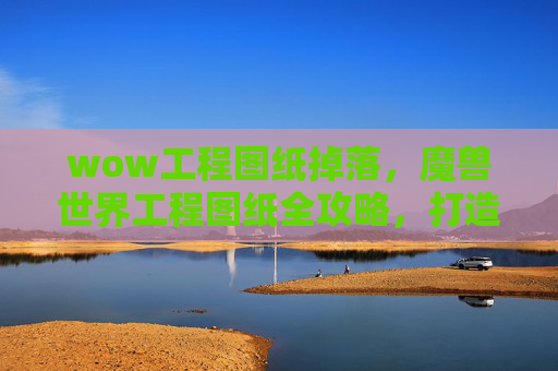 wow工程图纸掉落，魔兽世界工程图纸全攻略，打造你的专属装备