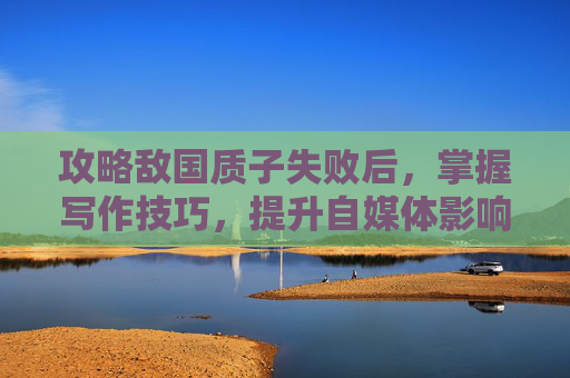攻略敌国质子失败后，掌握写作技巧，提升自媒体影响力