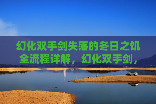 幻化双手剑失落的冬日之饥全流程详解，幻化双手剑，掌握终极战斗技巧