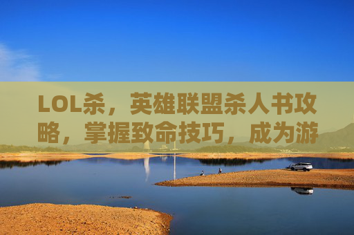 LOL杀，英雄联盟杀人书攻略，掌握致命技巧，成为游戏中的终极杀手