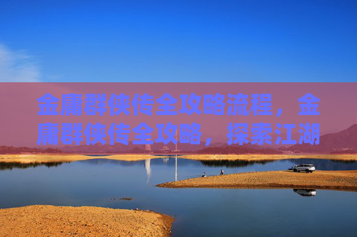 金庸群侠传全攻略流程，金庸群侠传全攻略，探索江湖，书写传奇