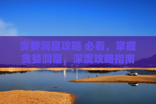 贪婪洞窟攻略 必看，掌握贪婪洞窟，深度攻略指南