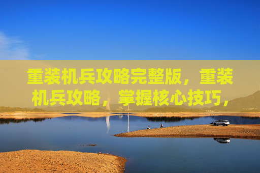 重装机兵攻略完整版，重装机兵攻略，掌握核心技巧，征服游戏世界
