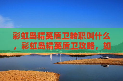 彩虹岛精英盾卫转职叫什么，彩虹岛精英盾卫攻略，如何成为游戏中的顶尖守护者