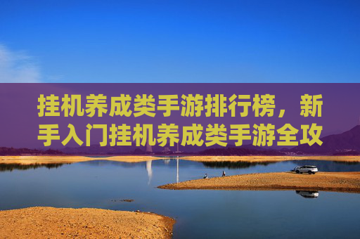 挂机养成类手游排行榜，新手入门挂机养成类手游全攻略，轻松上手，快乐成长