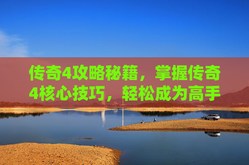传奇4攻略秘籍，掌握传奇4核心技巧，轻松成为高手