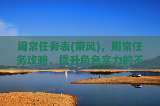 周常任务表(带风)，周常任务攻略，提升角色实力的不二法门
