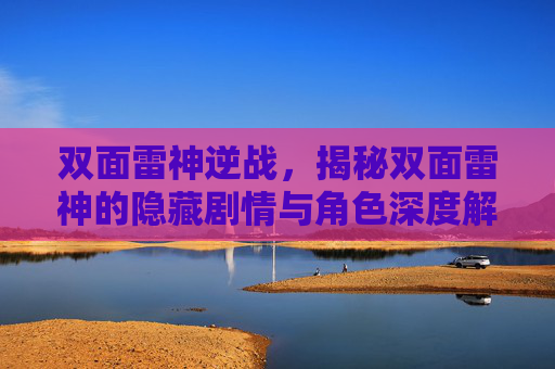 双面雷神逆战，揭秘双面雷神的隐藏剧情与角色深度解析