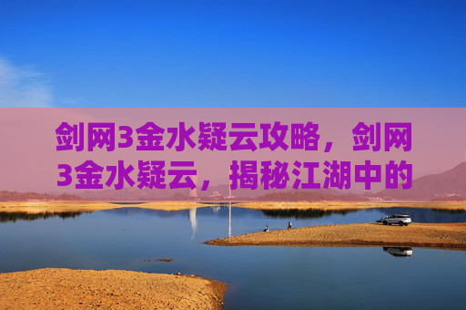 剑网3金水疑云攻略，剑网3金水疑云，揭秘江湖中的神秘势力