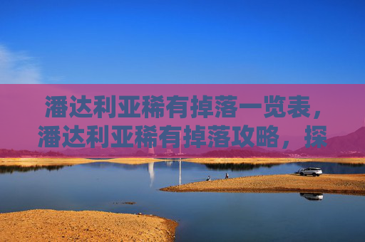 潘达利亚稀有掉落一览表，潘达利亚稀有掉落攻略，探索魔兽世界中的隐藏宝藏