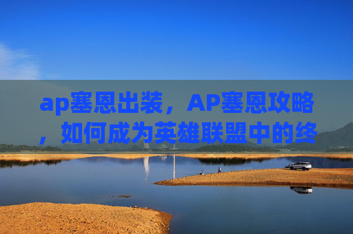 ap塞恩出装，AP塞恩攻略，如何成为英雄联盟中的终极战士