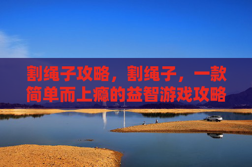 割绳子攻略，割绳子，一款简单而上瘾的益智游戏攻略