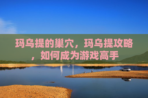 玛乌提的巢穴，玛乌提攻略，如何成为游戏高手
