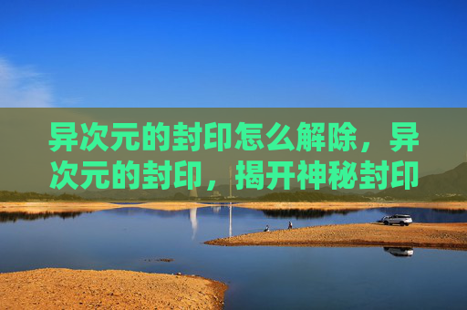 异次元的封印怎么解除，异次元的封印，揭开神秘封印的真相