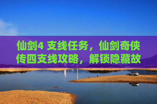 仙剑4 支线任务，仙剑奇侠传四支线攻略，解锁隐藏故事，深入探索游戏世界