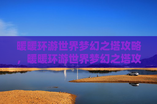 暖暖环游世界梦幻之塔攻略，暖暖环游世界梦幻之塔攻略