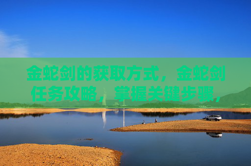金蛇剑的获取方式，金蛇剑任务攻略，掌握关键步骤，轻松完成挑战