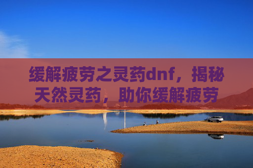 缓解疲劳之灵药dnf，揭秘天然灵药，助你缓解疲劳