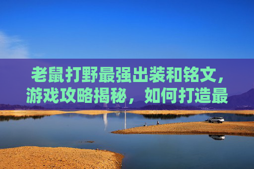 老鼠打野最强出装和铭文，游戏攻略揭秘，如何打造最强打野老鼠英雄出装策略！