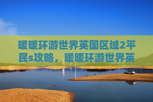 暖暖环游世界英国区域2平民s攻略，暖暖环游世界英国区域2攻略全解析，带你畅游英伦风情！