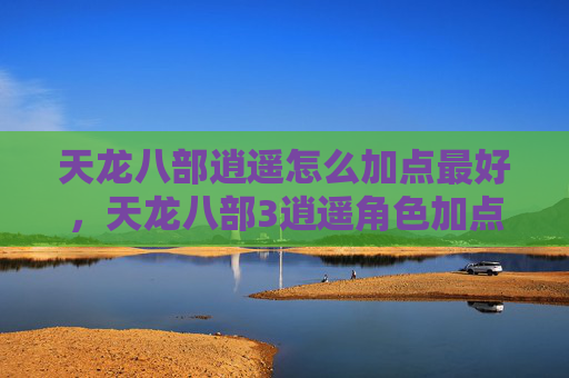天龙八部逍遥怎么加点最好,天龙八部3逍遥角色加点攻略 天龙八部逍遥怎么加点最好,天龙八部3逍遥角色加点攻略