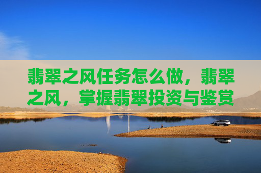 翡翠之风任务怎么做，翡翠之风，掌握翡翠投资与鉴赏的艺术