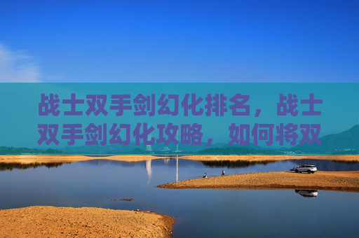 战士双手剑幻化排名，战士双手剑幻化攻略，如何将双手剑幻化为更强大的武器