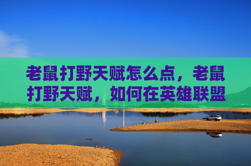 老鼠打野天赋怎么点，老鼠打野天赋，如何在英雄联盟中高效利用老鼠角色的潜力
