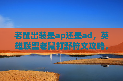 老鼠出装是ap还是ad，英雄联盟老鼠打野符文攻略，如何打造高效能的野区控制与伤害输出