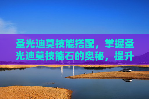 圣光迪莫技能搭配，掌握圣光迪莫技能石的奥秘，提升战斗力的关键