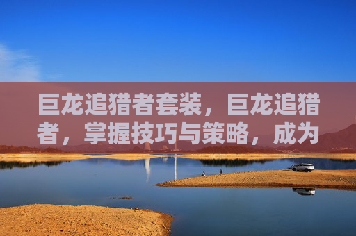 巨龙追猎者套装，巨龙追猎者，掌握技巧与策略，成为游戏中的顶尖玩家