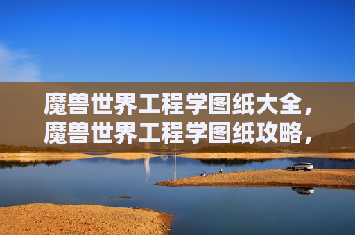 魔兽世界工程学图纸大全，魔兽世界工程学图纸攻略，如何高效获取并利用工程学图纸