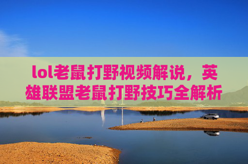 lol老鼠打野视频解说，英雄联盟老鼠打野技巧全解析，高效利用草丛与野区资源