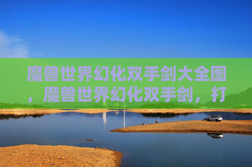 魔兽世界幻化双手剑大全图，魔兽世界幻化双手剑，打造个性化战斗风格