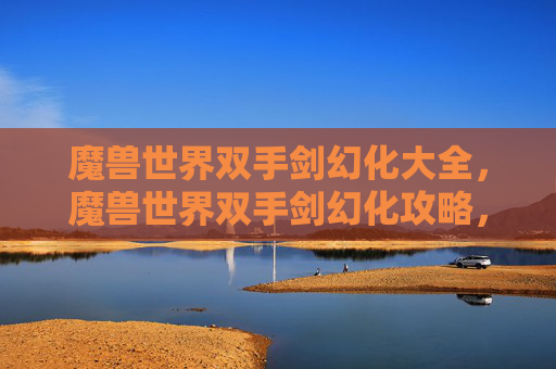 魔兽世界双手剑幻化大全，魔兽世界双手剑幻化攻略，打造独一无二的战斗伙伴