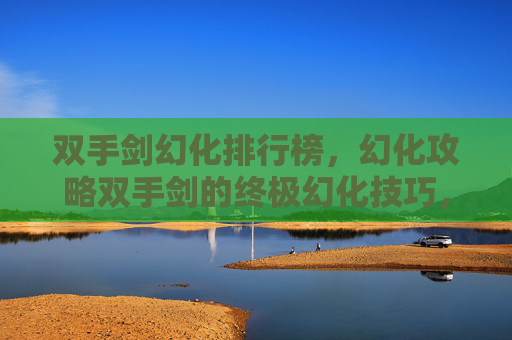 双手剑幻化排行榜，幻化攻略双手剑的终极幻化技巧，让你在战斗中如鱼得水！