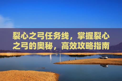 裂心之弓任务线，掌握裂心之弓的奥秘，高效攻略指南