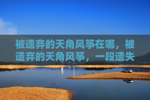 被遗弃的天角风筝在哪，被遗弃的天角风筝，一段遗失的传说