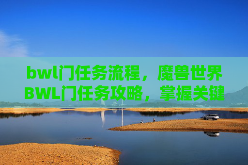bwl门任务流程，魔兽世界BWL门任务攻略，掌握关键步骤，轻松攻克难关