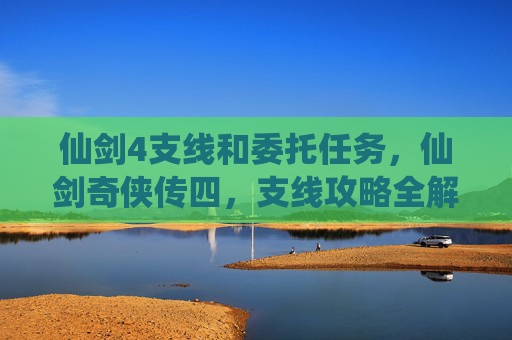 仙剑4支线和委托任务，仙剑奇侠传四，支线攻略全解析