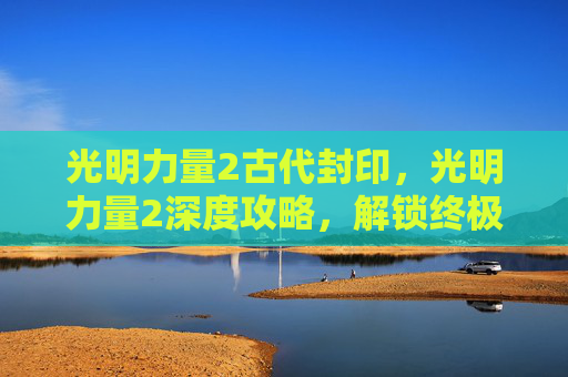 光明力量2古代封印，光明力量2深度攻略，解锁终极技能，战胜黑暗势力