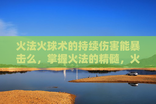 火法火球术的持续伤害能暴击么，掌握火法的精髓，火球技能全面攻略