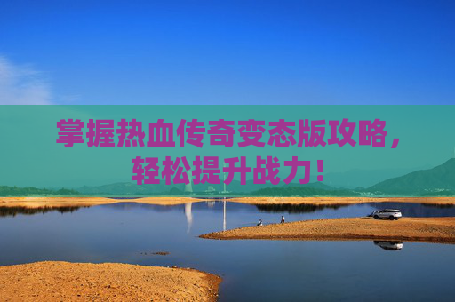 掌握热血传奇变态版攻略，轻松提升战力！