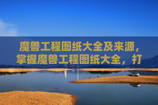 魔兽工程图纸大全及来源，掌握魔兽工程图纸大全，打造你的专属装备