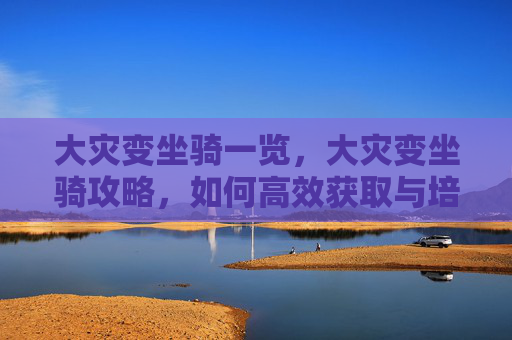 大灾变坐骑一览，大灾变坐骑攻略，如何高效获取与培养你的坐骑