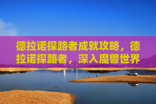 德拉诺探路者成就攻略，德拉诺探路者，深入魔兽世界德拉诺世界的策略与指南