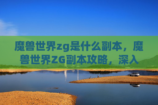 魔兽世界zg是什么副本，魔兽世界ZG副本攻略，深入探索，提升你的团队实力