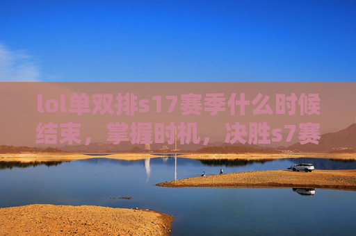 lol单双排s17赛季什么时候结束，掌握时机，决胜s7赛季，单双排策略全解析