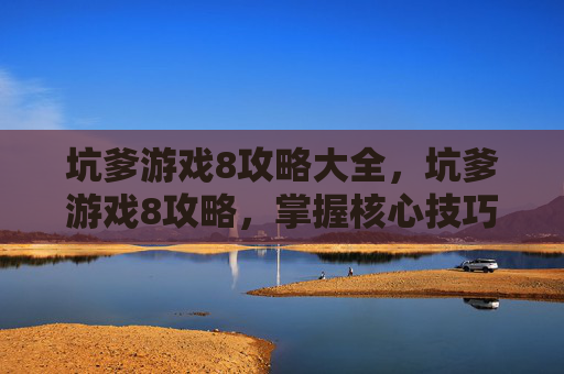 坑爹游戏8攻略大全，坑爹游戏8攻略，掌握核心技巧，轻松过关斩将