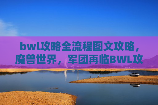 bwl攻略全流程图文攻略，魔兽世界，军团再临BWL攻略全解析
